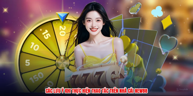 Các lưu ý khi thực hiện thao tác trên nhà cái NEW88