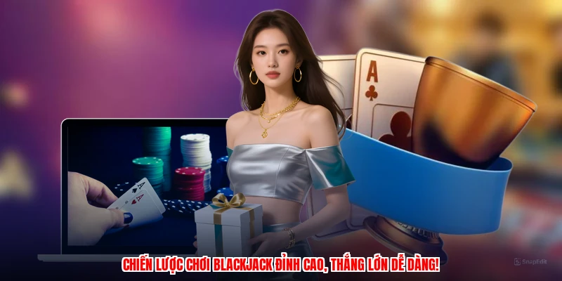 Chiến lược chơi BlackJack đỉnh cao, thắng lớn dễ dàng!