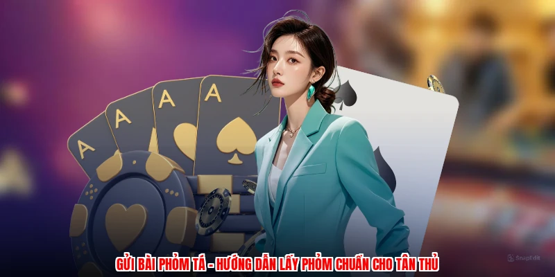 Gửi Bài Phỏm Tá - Hướng Dẫn Lấy Phỏm Chuẩn Cho Tân Thủ