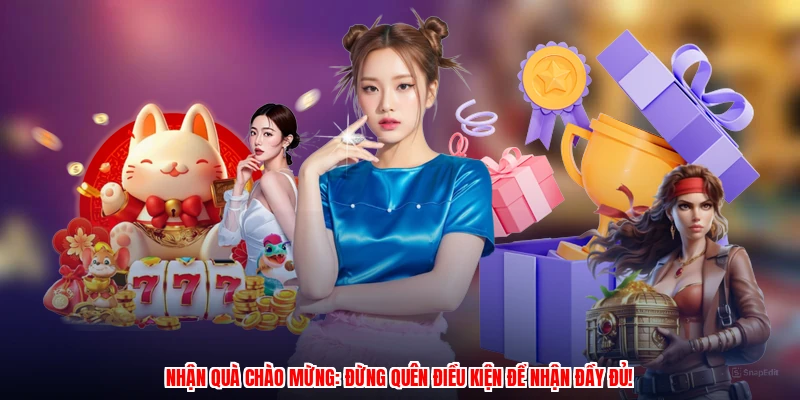 Nhận quà chào mừng: Đừng quên điều kiện để nhận đầy đủ!