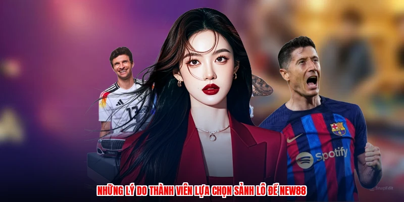Những lý do thành viên lựa chọn sảnh lô đề NEW88