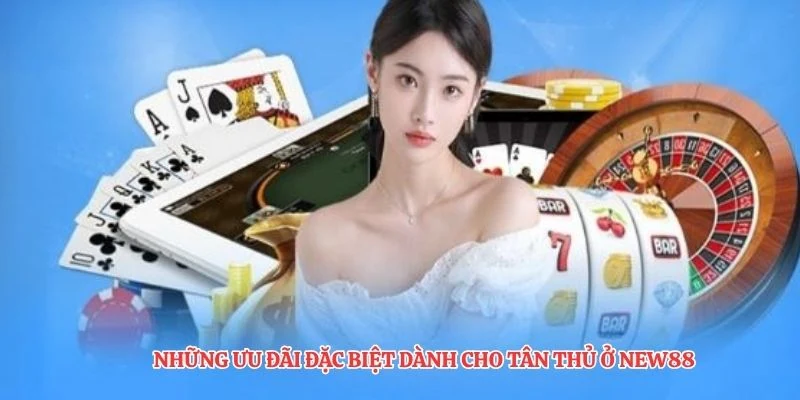 Những ưu đãi đặc biệt dành cho tân thủ ở NEW88