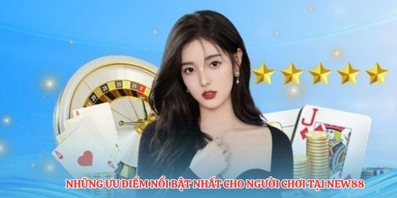 Những ưu điểm nổi bật nhất cho người chơi tại NEW88