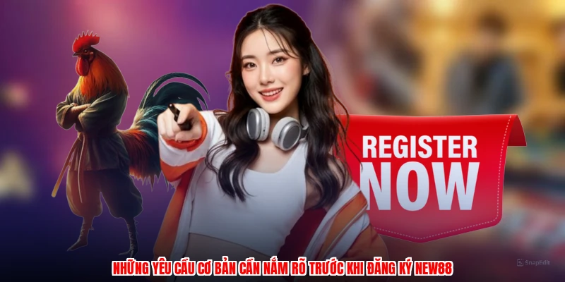 Những yêu cầu cơ bản cần nắm rõ trước khi đăng ký NEW88